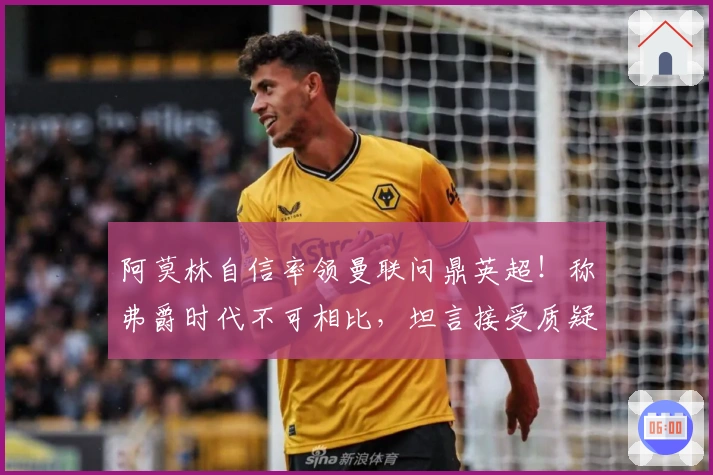 阿莫林自信率领曼联问鼎英超!称弗爵时代不可相比,坦言接受质疑