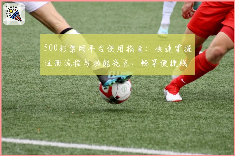 500彩票网平台使用指南：快速掌握注册流程与功能亮点，畅享便捷线上服务