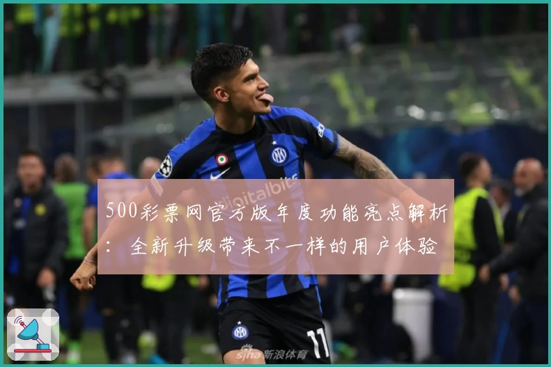 500彩票网官方版年度功能亮点解析：全新升级带来不一样的用户体验