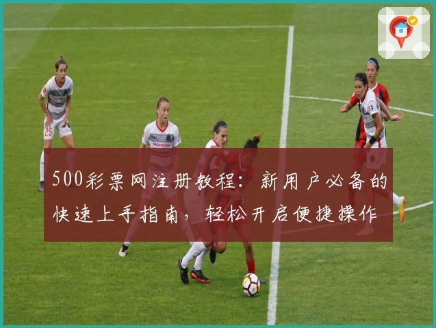 500彩票网注册教程:新用户必备的快速上手指南,轻松开启便捷操作体验