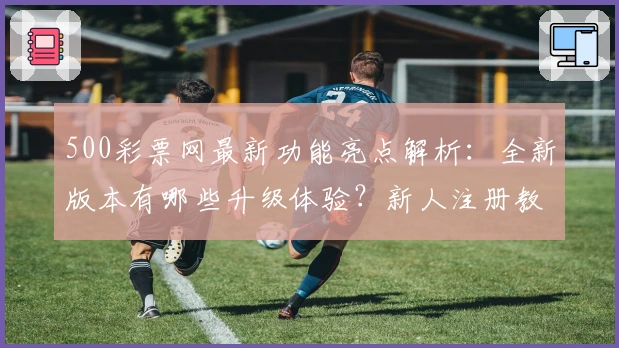 500彩票网最新功能亮点解析：全新版本有哪些升级体验？新人注册教程详解