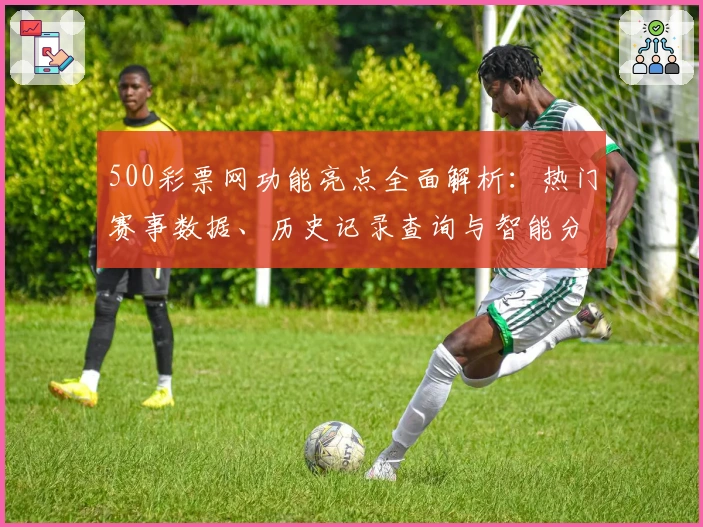 500彩票网功能亮点全面解析：热门赛事数据、历史记录查询与智能分析助手