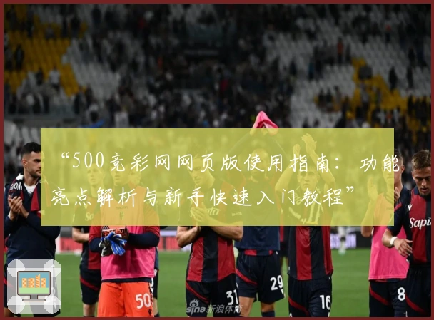 “500竞彩网网页版使用指南：功能亮点解析与新手快速入门教程”