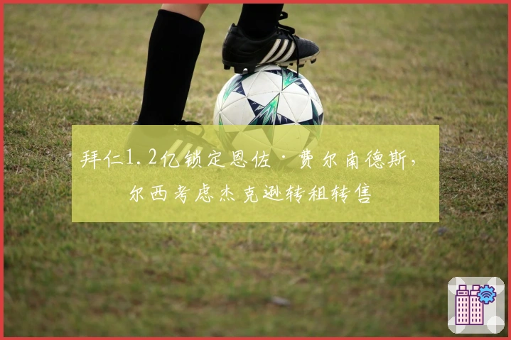 拜仁1.2亿锁定恩佐·费尔南德斯,切尔西考虑杰克逊转租转售