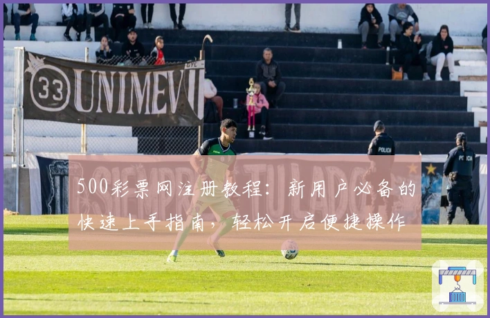 500彩票网注册教程：新用户必备的快速上手指南，轻松开启便捷操作体验