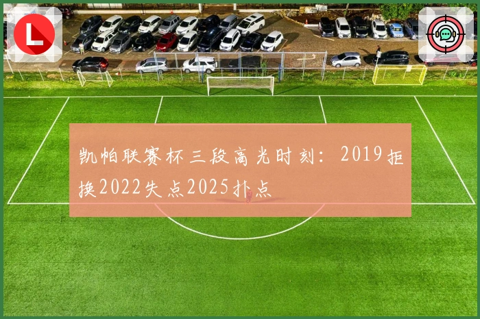 凯帕联赛杯三段高光时刻：2019拒换2022失点2025扑点