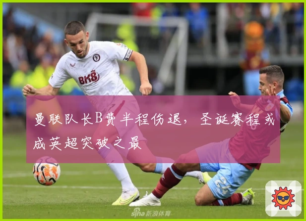 曼联队长B费半程伤退，圣诞赛程或成英超突破之最