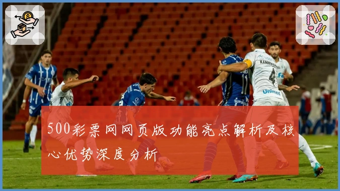 500彩票网网页版功能亮点解析及核心优势深度分析