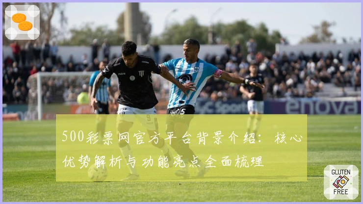500彩票网官方平台背景介绍：核心优势解析与功能亮点全面梳理