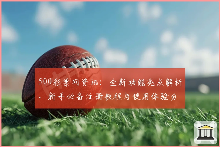 500彩票网资讯：全新功能亮点解析，新手必备注册教程与使用体验分享