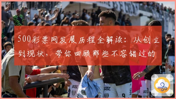 500彩票网发展历程全解读：从创立到现状，带你回顾那些不容错过的故事