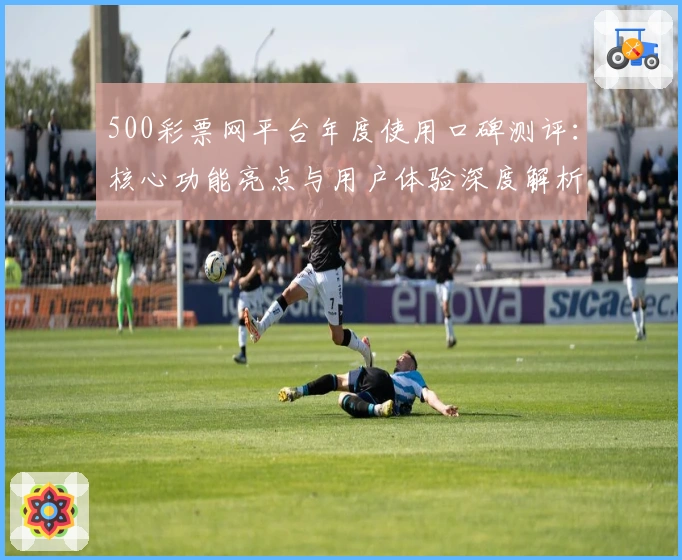 500彩票网平台年度使用口碑测评:核心功能亮点与用户体验深度解析