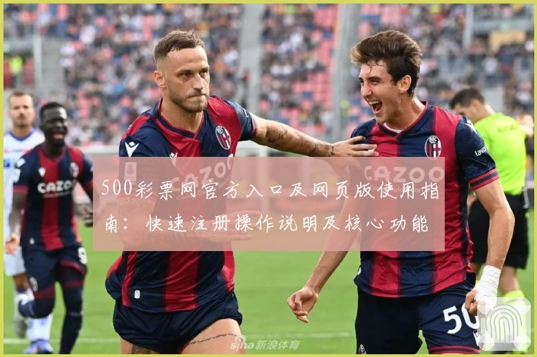 500彩票网官方入口及网页版使用指南:快速注册操作说明及核心功能亮点解析