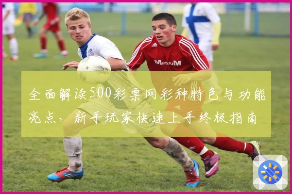 全面解读500彩票网彩种特色与功能亮点，新手玩家快速上手终极指南