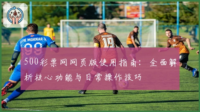 500彩票网网页版使用指南：全面解析核心功能与日常操作技巧