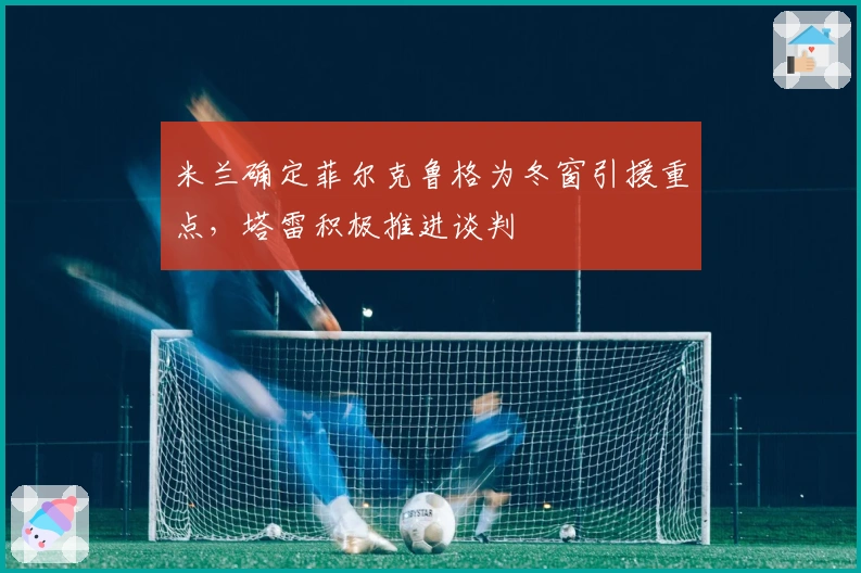 米兰确定菲尔克鲁格为冬窗引援重点，塔雷积极推进谈判