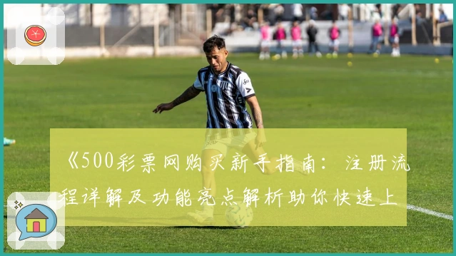《500彩票网购买新手指南:注册流程详解及功能亮点解析助你快速上手》