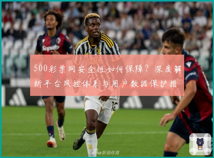 500彩票网安全性如何保障？深度解析平台风控体系与用户数据保护措施