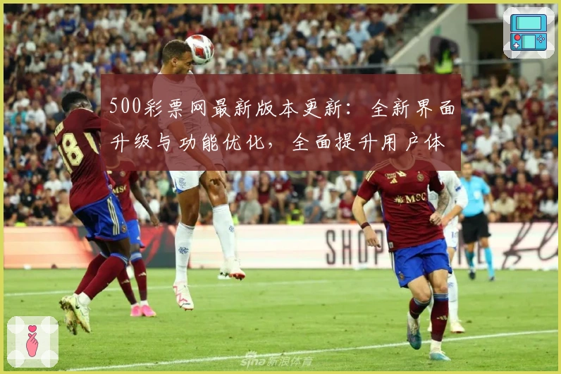 500彩票网最新版本更新：全新界面升级与功能优化，全面提升用户体验