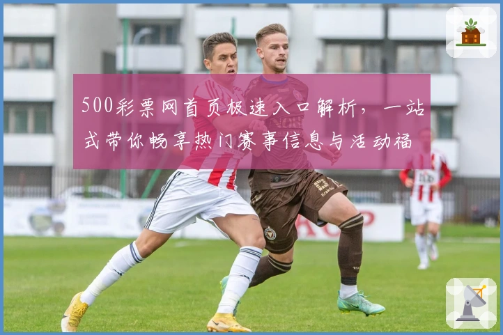 500彩票网首页极速入口解析，一站式带你畅享热门赛事信息与活动福利