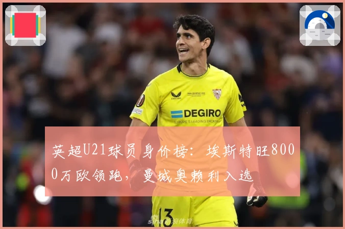 英超U21球员身价榜：埃斯特旺8000万欧领跑，曼城奥赖利入选