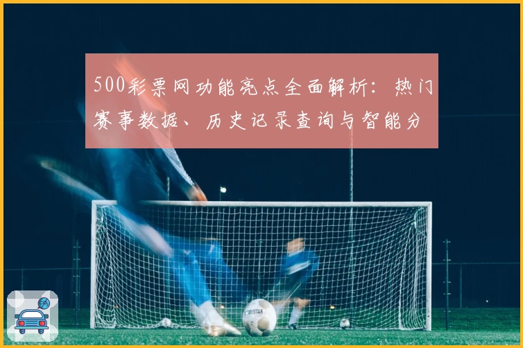 500彩票网功能亮点全面解析：热门赛事数据、历史记录查询与智能分析助手