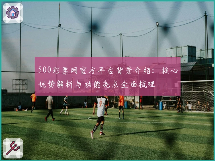 500彩票网官方平台背景介绍：核心优势解析与功能亮点全面梳理