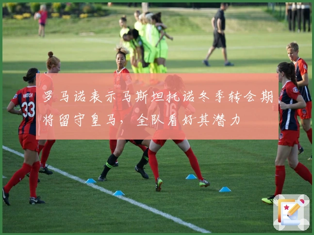 罗马诺表示马斯坦托诺冬季转会期将留守皇马,全队看好其潜力