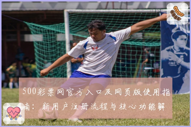500彩票网官方入口及网页版使用指南：新用户注册流程与核心功能解析