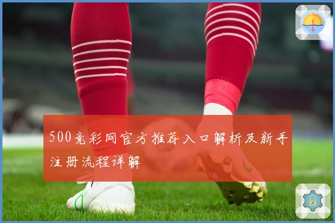 500竞彩网官方推荐入口解析及新手注册流程详解
