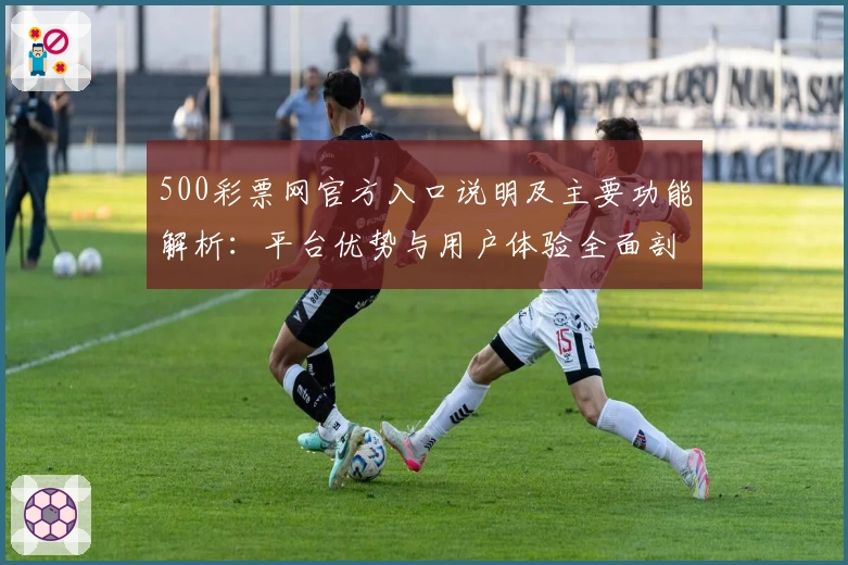 500彩票网官方入口说明及主要功能解析:平台优势与用户体验全面剖析