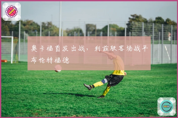 奥卡福首发出战，利兹联客场战平布伦特福德