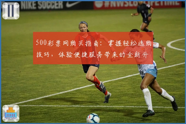 500彩票网购买指南：掌握轻松选购技巧，体验便捷服务带来的全新升级