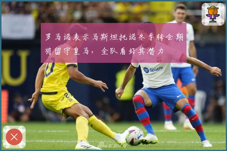 罗马诺表示马斯坦托诺冬季转会期将留守皇马，全队看好其潜力