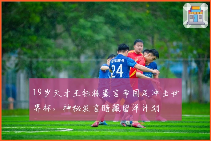 19岁天才王钰栋豪言率国足冲击世界杯，神秘发言暗藏留洋计划