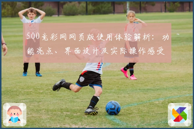 500竞彩网网页版使用体验解析：功能亮点、界面设计及实际操作感受综合评测