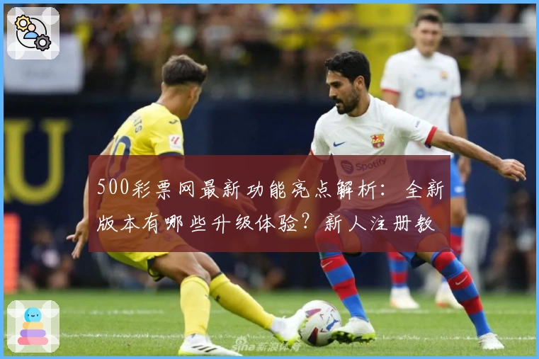 500彩票网最新功能亮点解析:全新版本有哪些升级体验?新人注册教程详解