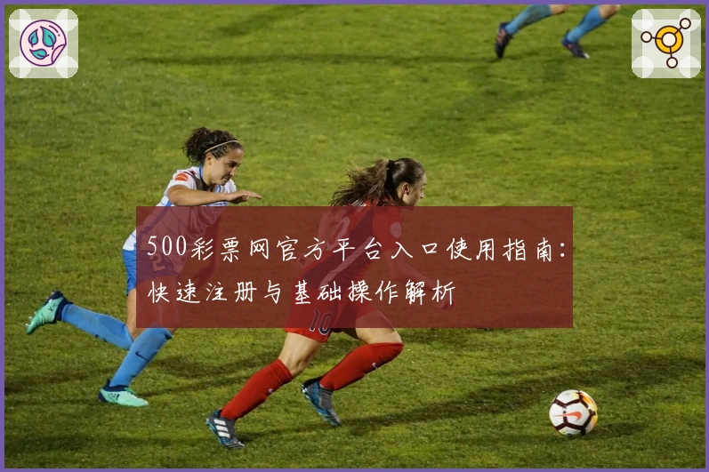 500彩票网官方平台入口使用指南：快速注册与基础操作解析