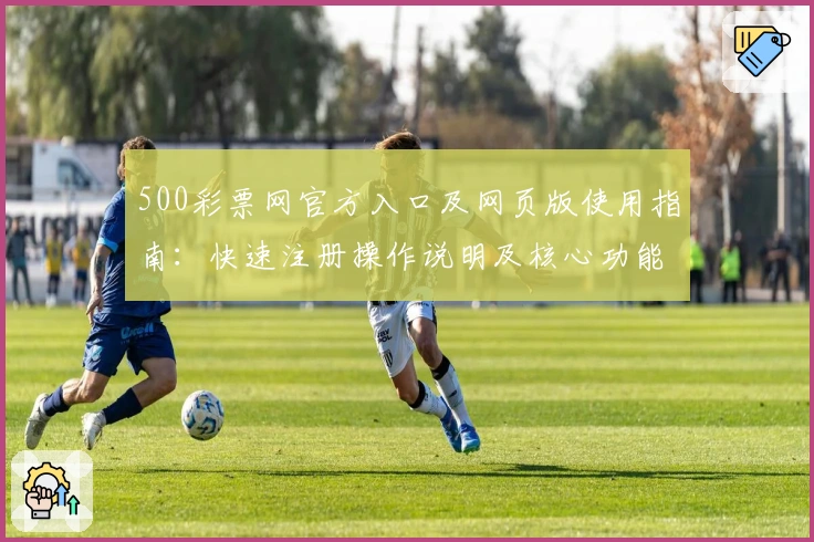 500彩票网官方入口及网页版使用指南：快速注册操作说明及核心功能亮点解析