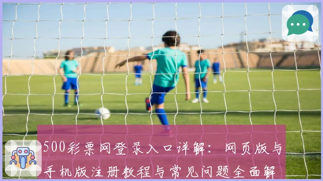 500彩票网登录入口详解：网页版与手机版注册教程与常见问题全面解析