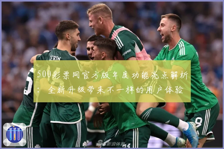 500彩票网官方版年度功能亮点解析：全新升级带来不一样的用户体验