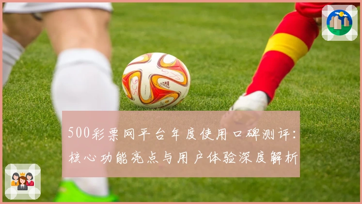 500彩票网平台年度使用口碑测评：核心功能亮点与用户体验深度解析