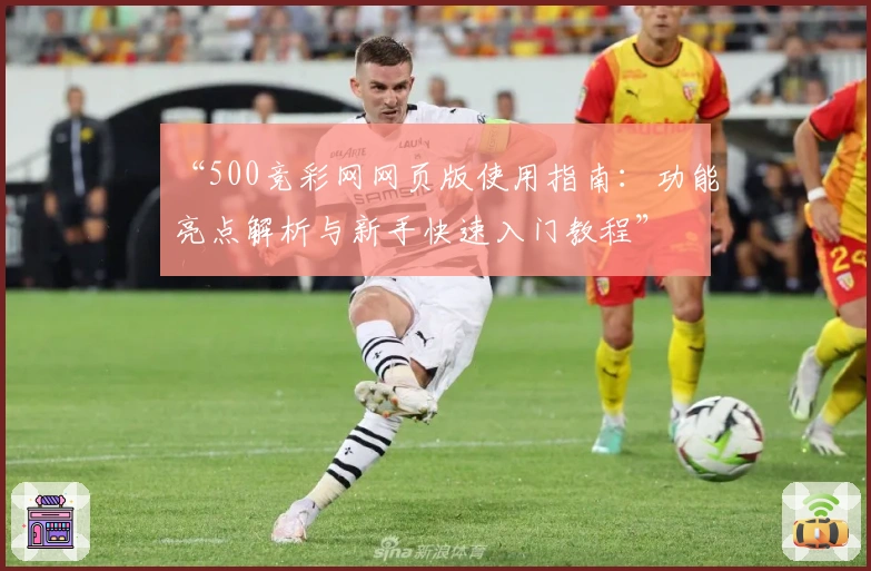 “500竞彩网网页版使用指南:功能亮点解析与新手快速入门教程”