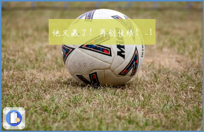 他又赢了！再创佳绩！_1