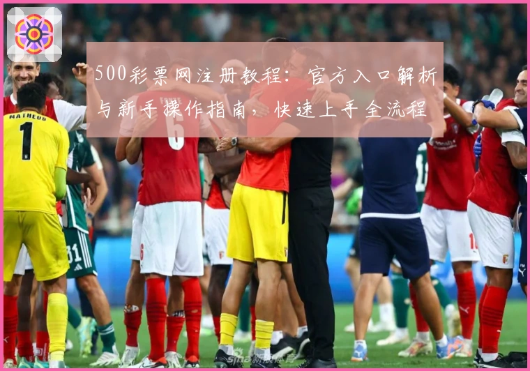 500彩票网注册教程：官方入口解析与新手操作指南，快速上手全流程详解