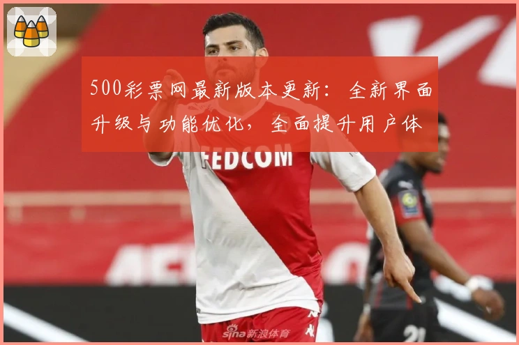 500彩票网最新版本更新:全新界面升级与功能优化,全面提升用户体验