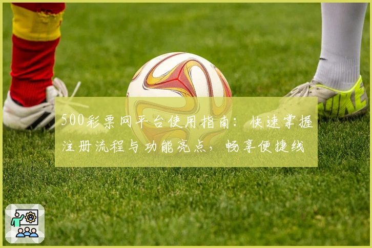 500彩票网平台使用指南：快速掌握注册流程与功能亮点，畅享便捷线上服务