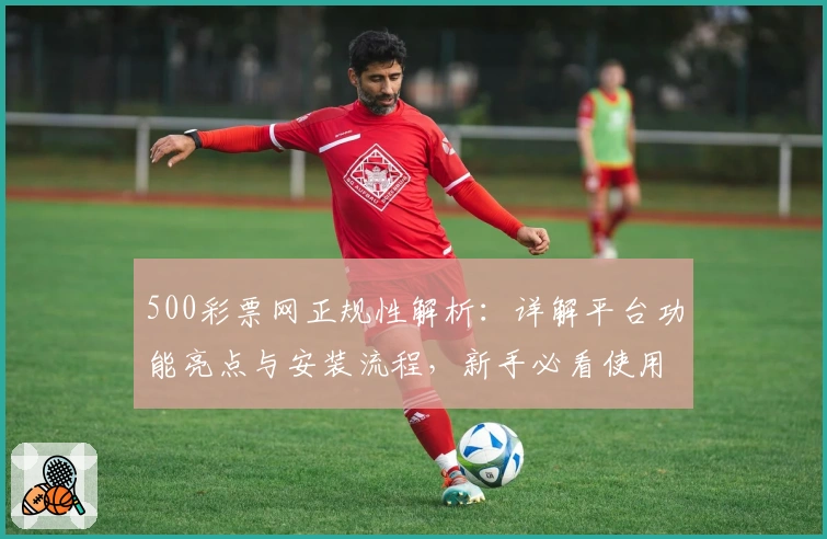 500彩票网正规性解析：详解平台功能亮点与安装流程，新手必看使用指南