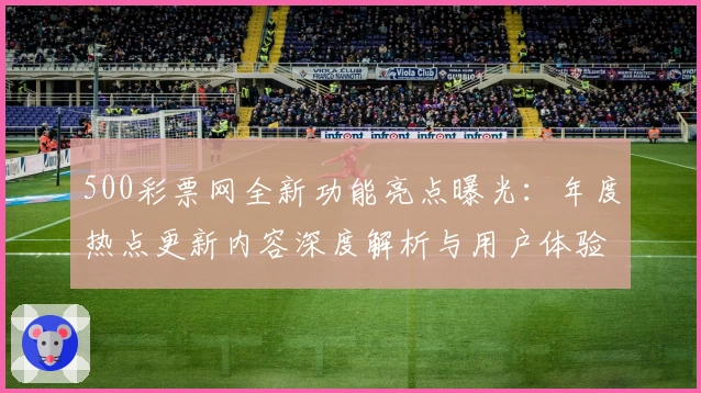 500彩票网全新功能亮点曝光：年度热点更新内容深度解析与用户体验提升秘诀