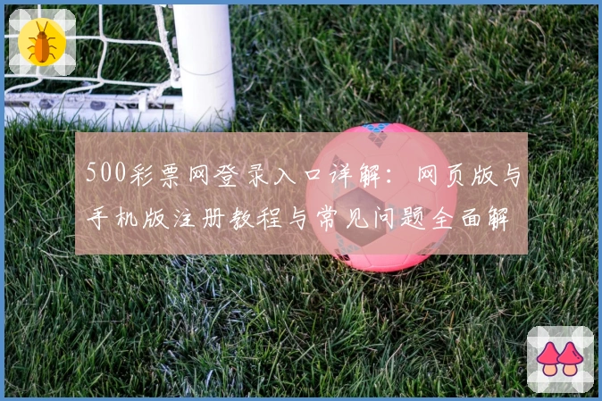 500彩票网登录入口详解:网页版与手机版注册教程与常见问题全面解析